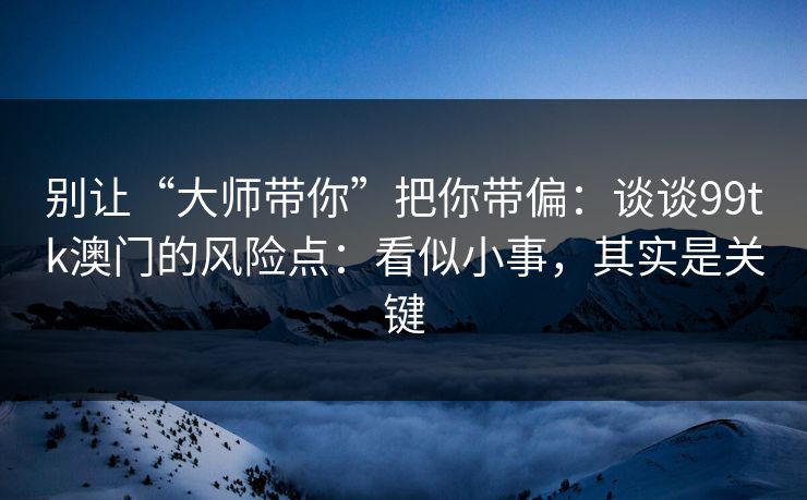 别让“大师带你”把你带偏：谈谈99tk澳门的风险点：看似小事，其实是关键