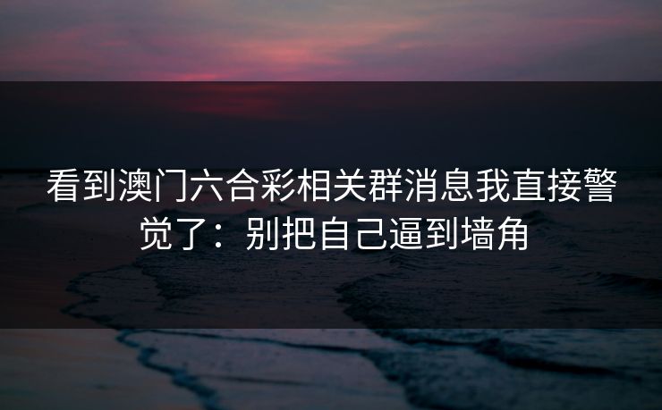 看到澳门六合彩相关群消息我直接警觉了：别把自己逼到墙角