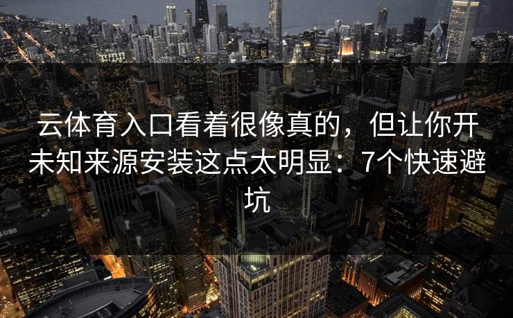 云体育入口看着很像真的，但让你开未知来源安装这点太明显：7个快速避坑