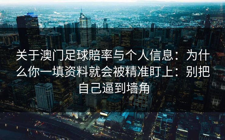 关于澳门足球賠率与个人信息：为什么你一填资料就会被精准盯上：别把自己逼到墙角