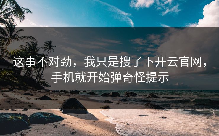 这事不对劲，我只是搜了下开云官网，手机就开始弹奇怪提示
