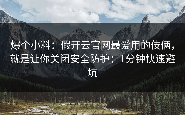 爆个小料：假开云官网最爱用的伎俩，就是让你关闭安全防护：1分钟快速避坑