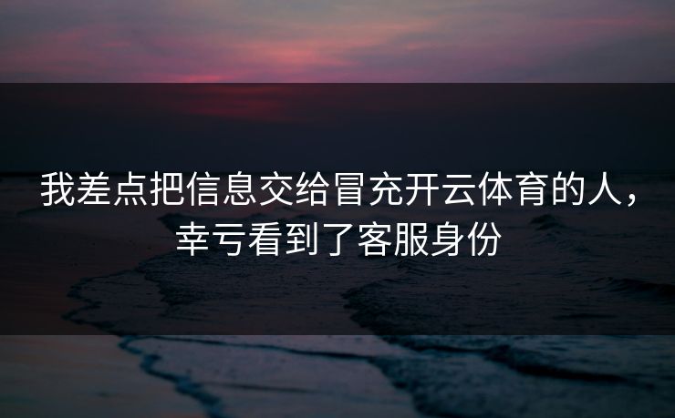 我差点把信息交给冒充开云体育的人，幸亏看到了客服身份