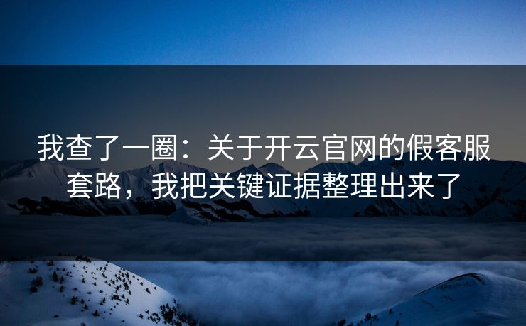 我查了一圈：关于开云官网的假客服套路，我把关键证据整理出来了