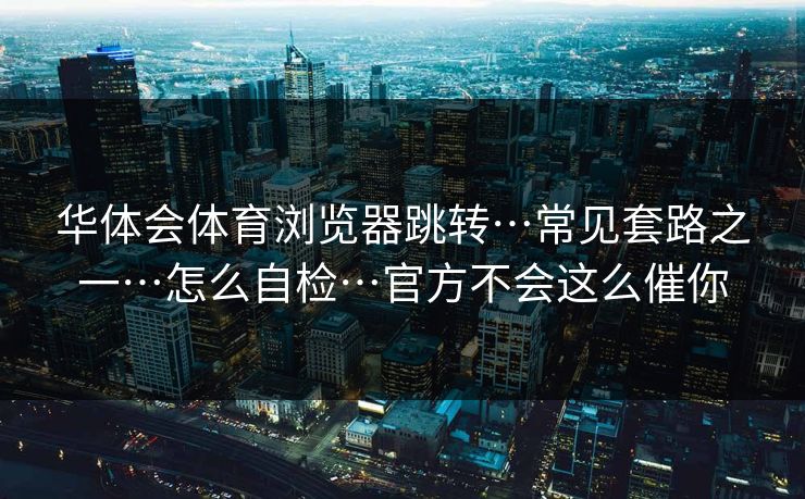 华体会体育浏览器跳转…常见套路之一…怎么自检…官方不会这么催你