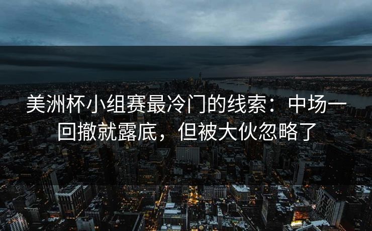 美洲杯小组赛最冷门的线索：中场一回撤就露底，但被大伙忽略了