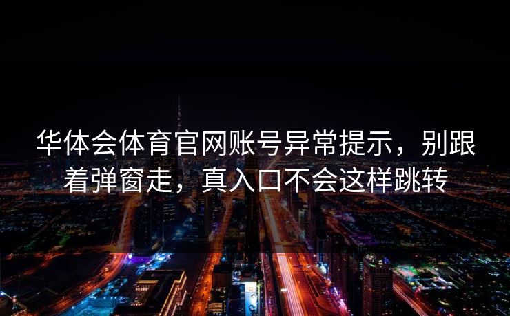 华体会体育官网账号异常提示，别跟着弹窗走，真入口不会这样跳转