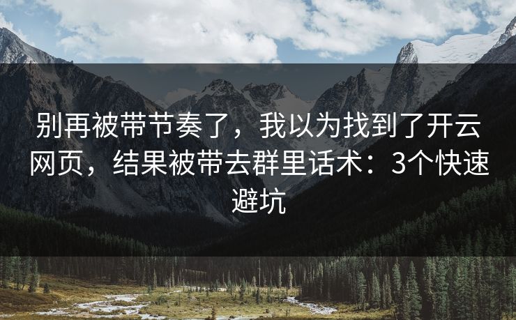 别再被带节奏了，我以为找到了开云网页，结果被带去群里话术：3个快速避坑
