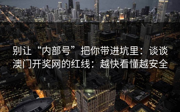别让“内部号”把你带进坑里：谈谈澳门开奖网的红线：越快看懂越安全