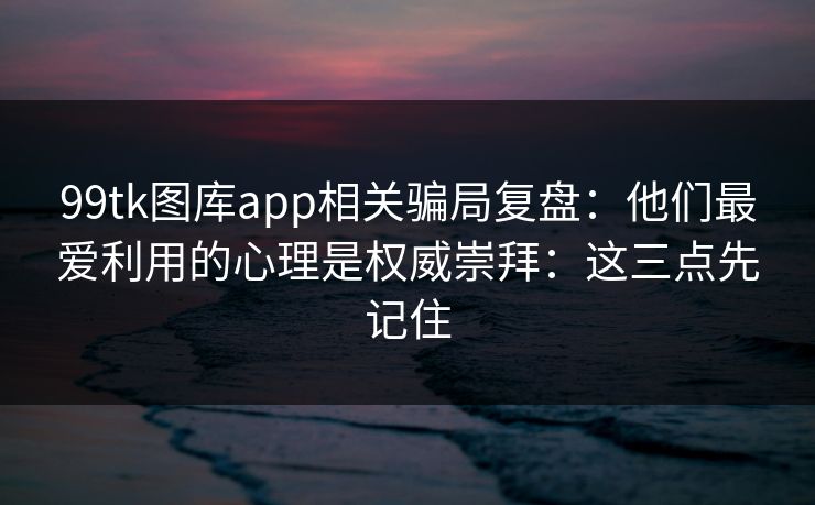 99tk图库app相关骗局复盘：他们最爱利用的心理是权威崇拜：这三点先记住