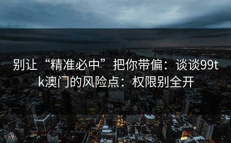 别让“精准必中”把你带偏：谈谈99tk澳门的风险点：权限别全开