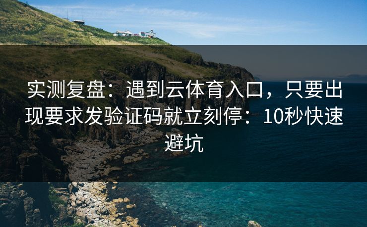 实测复盘：遇到云体育入口，只要出现要求发验证码就立刻停：10秒快速避坑