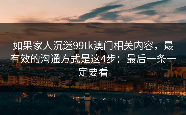 如果家人沉迷99tk澳门相关内容，最有效的沟通方式是这4步：最后一条一定要看