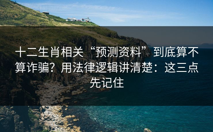 十二生肖相关“预测资料”到底算不算诈骗？用法律逻辑讲清楚：这三点先记住