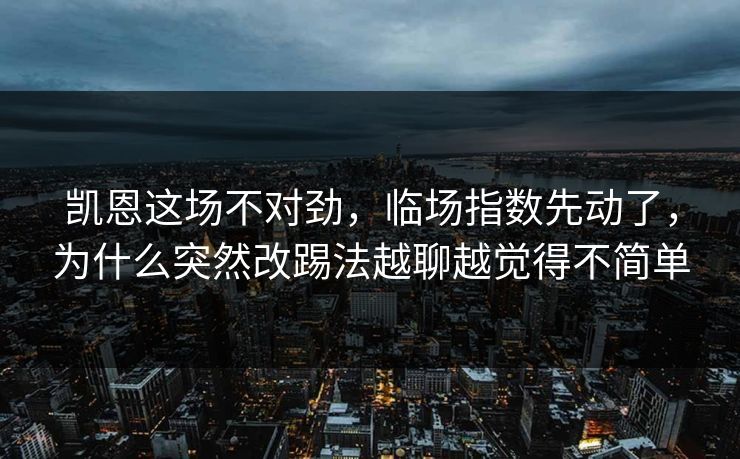 凯恩这场不对劲，临场指数先动了，为什么突然改踢法越聊越觉得不简单