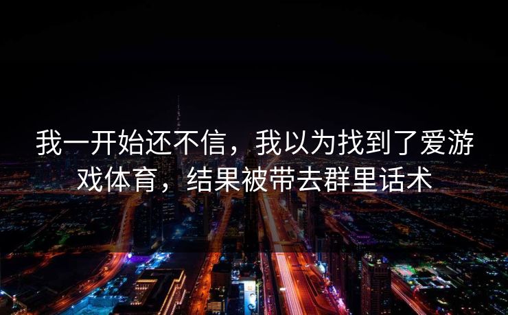 我一开始还不信，我以为找到了爱游戏体育，结果被带去群里话术