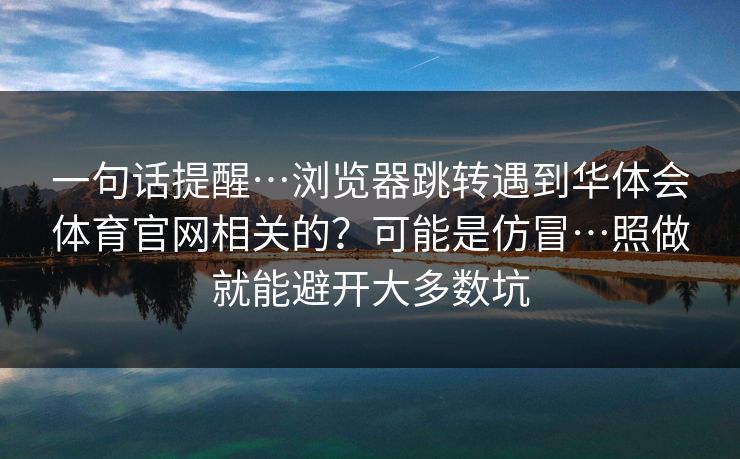 一句话提醒…浏览器跳转遇到华体会体育官网相关的？可能是仿冒…照做就能避开大多数坑
