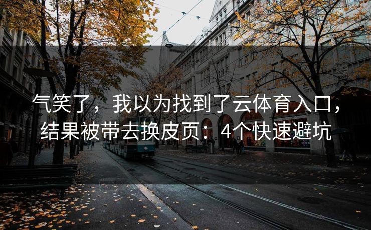 气笑了，我以为找到了云体育入口，结果被带去换皮页：4个快速避坑
