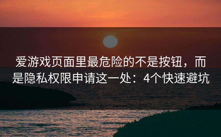 爱游戏页面里最危险的不是按钮，而是隐私权限申请这一处：4个快速避坑