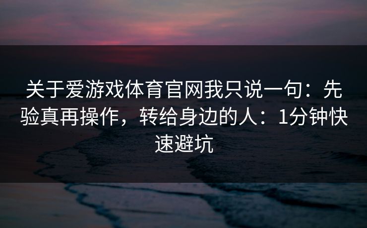 关于爱游戏体育官网我只说一句：先验真再操作，转给身边的人：1分钟快速避坑
