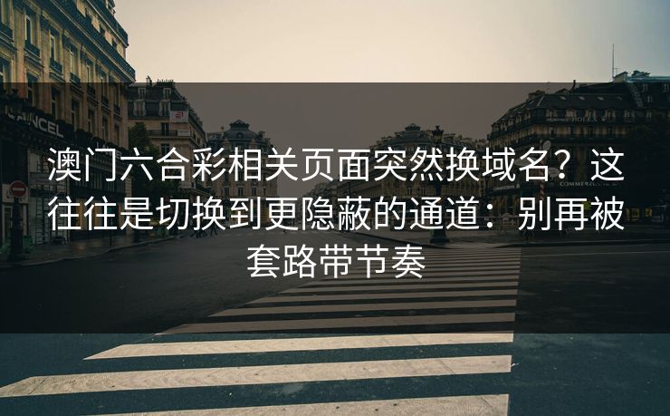 澳门六合彩相关页面突然换域名？这往往是切换到更隐蔽的通道：别再被套路带节奏