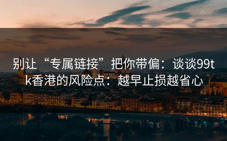 别让“专属链接”把你带偏：谈谈99tk香港的风险点：越早止损越省心