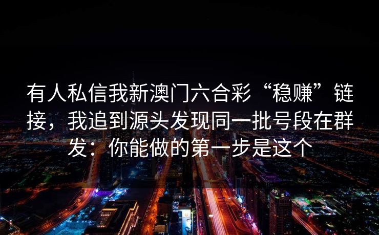 有人私信我新澳门六合彩“稳赚”链接,我追到源头发现同一批号段在群发:你能做的第一步是这个