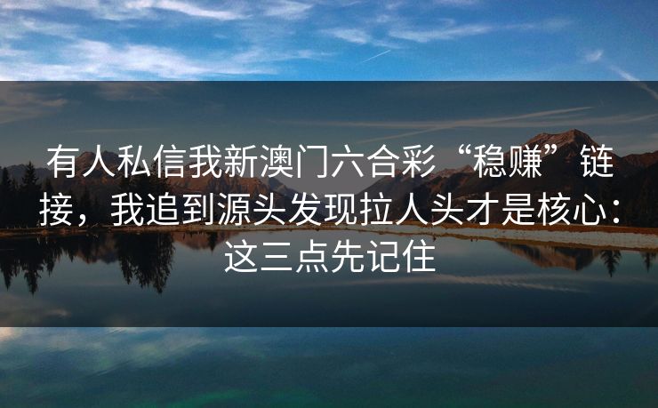 有人私信我新澳门六合彩“稳赚”链接,我追到源头发现拉人头才是核心:这三点先记住 有人私信我新澳门六合彩“稳赚”链接,我追到源头发现拉人头才是核心:这三点先记住