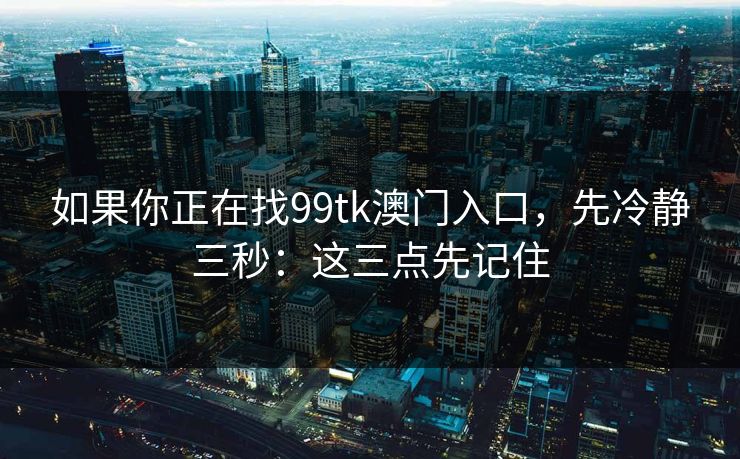 如果你正在找99tk澳门入口，先冷静三秒：这三点先记住