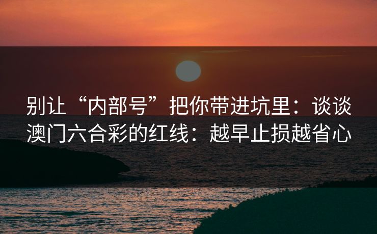 别让“内部号”把你带进坑里：谈谈澳门六合彩的红线：越早止损越省心