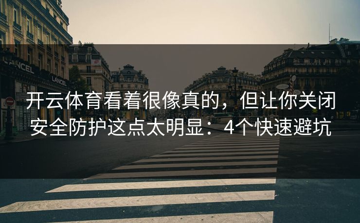 开云体育看着很像真的，但让你关闭安全防护这点太明显：4个快速避坑