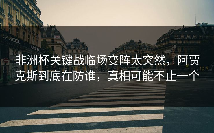 非洲杯关键战临场变阵太突然，阿贾克斯到底在防谁，真相可能不止一个