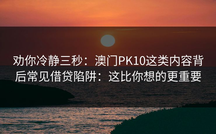 劝你冷静三秒：澳门PK10这类内容背后常见借贷陷阱：这比你想的更重要
