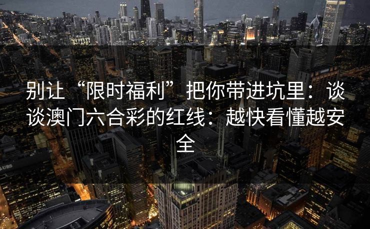 别让“限时福利”把你带进坑里：谈谈澳门六合彩的红线：越快看懂越安全