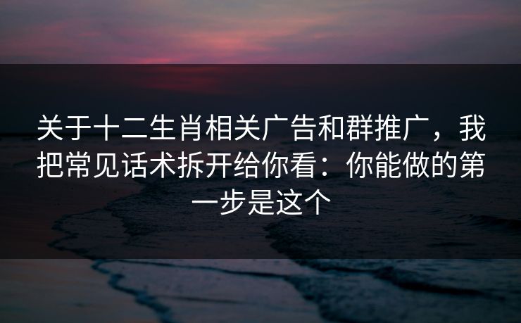 关于十二生肖相关广告和群推广，我把常见话术拆开给你看：你能做的第一步是这个