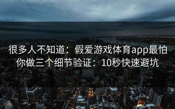 很多人不知道：假爱游戏体育app最怕你做三个细节验证：10秒快速避坑