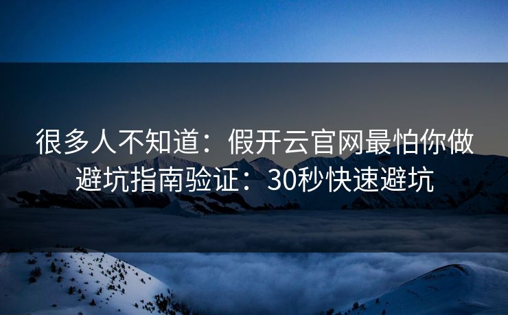 很多人不知道：假开云官网最怕你做避坑指南验证：30秒快速避坑
