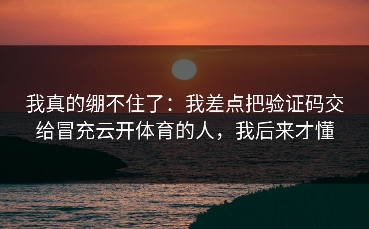 我真的绷不住了：我差点把验证码交给冒充云开体育的人，我后来才懂